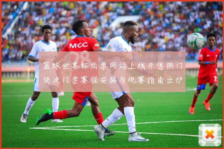 篮球世界杯购票网站上线开售热门场次门票赛程安排与观赛指南出炉