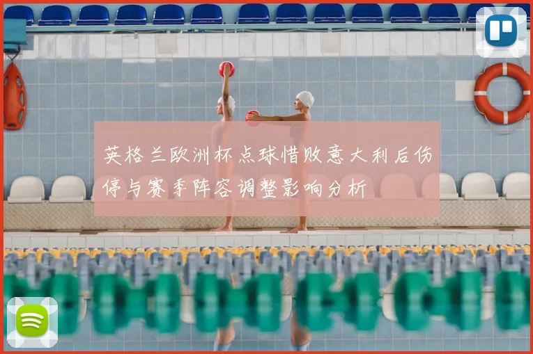 英格兰欧洲杯点球惜败意大利后伤停与赛季阵容调整影响分析