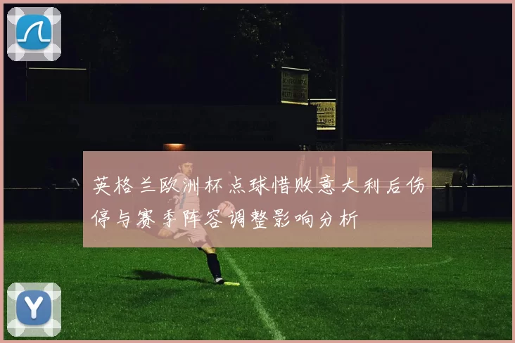 英格兰欧洲杯点球惜败意大利后伤停与赛季阵容调整影响分析