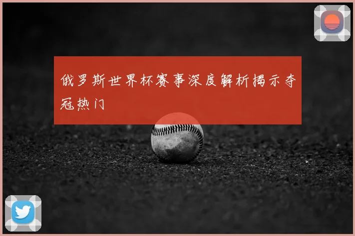 俄罗斯世界杯赛事深度解析揭示夺冠热门