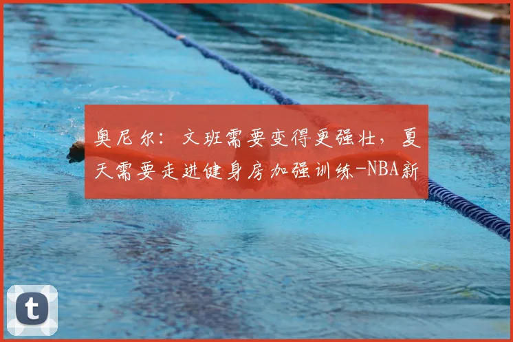 奥尼尔：文班需要变得更强壮，夏天需要走进健身房加强训练-NBA新闻