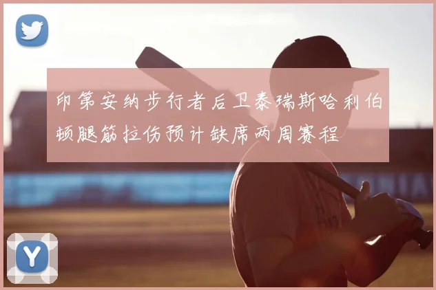印第安纳步行者后卫泰瑞斯哈利伯顿腿筋拉伤预计缺席两周赛程