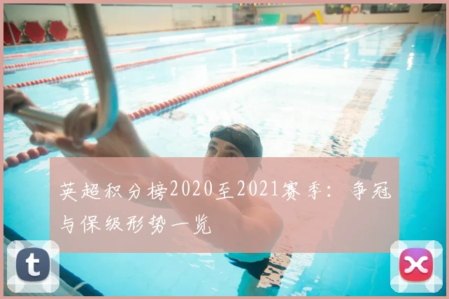 英超积分榜2020至2021赛季：争冠与保级形势一览