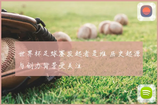 世界杯足球赛发起者是谁 历史起源与创办背景受关注