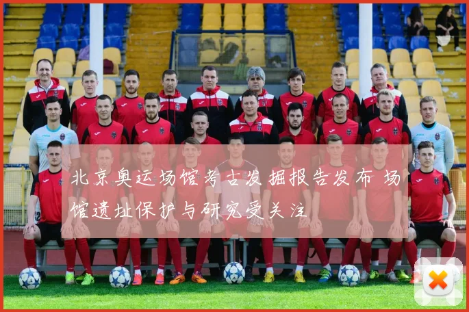 北京奥运场馆考古发掘报告发布 场馆遗址保护与研究受关注