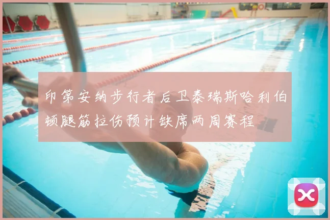印第安纳步行者后卫泰瑞斯哈利伯顿腿筋拉伤预计缺席两周赛程