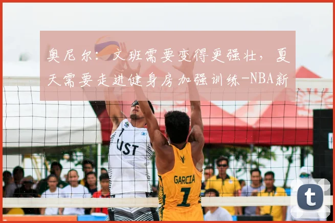 奥尼尔：文班需要变得更强壮，夏天需要走进健身房加强训练-NBA新闻