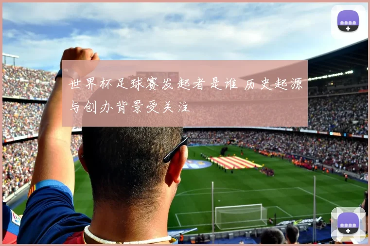 世界杯足球赛发起者是谁 历史起源与创办背景受关注