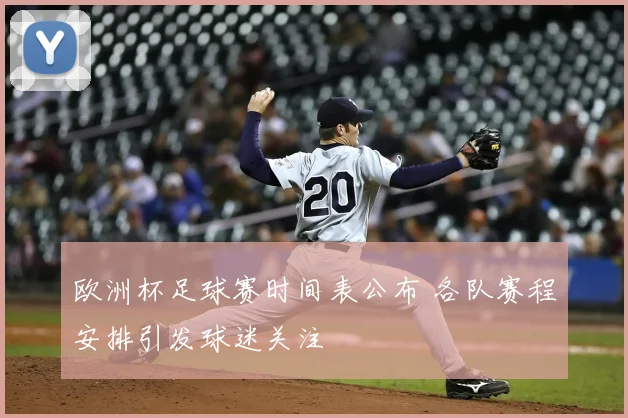 欧洲杯足球赛时间表公布 各队赛程安排引发球迷关注