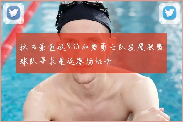 林书豪重返NBA加盟勇士队发展联盟球队寻求重返赛场机会