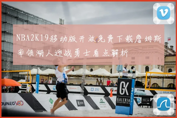 NBA2K19移动版开放免费下载詹姆斯率领湖人迎战勇士看点解析